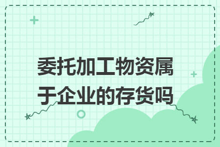 委托加工物资属于企业的存货吗 委托加工物资属于企业的存货吗