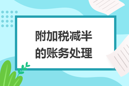 附加税减半的账务处理 附加税减半的账务处理