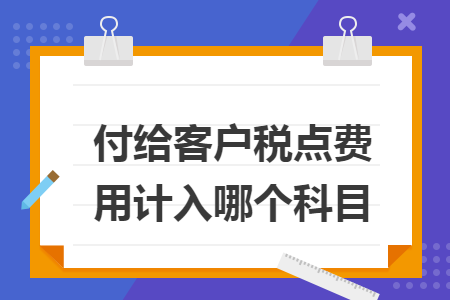 付给客户税点费用计入哪个科目 付给客户税点费用计入哪个科目