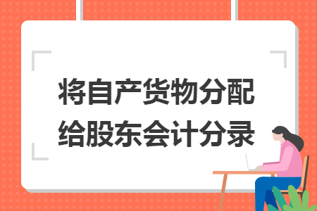 将自产货物分配给股东会计分录