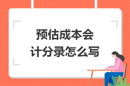 预估成本会计分录怎么写 预估成本会计分录怎么写