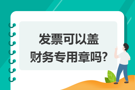 发票可以盖财务专用章吗? 发票可以盖财务专用章吗?