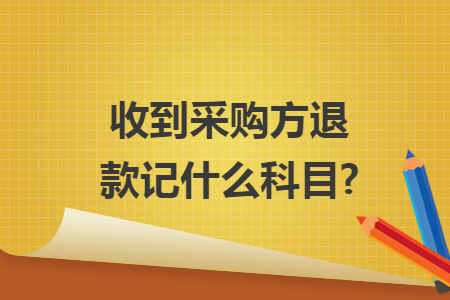 收到采购方退款记什么科目? 收到采购方退款记什么科目?