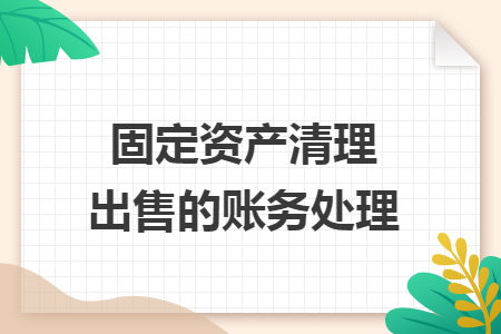 固定资产清理出售的账务处理 固定资产清理出售的账务处理