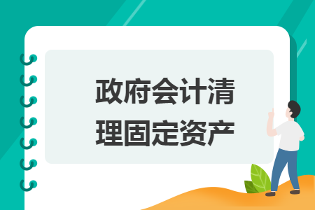政府会计清理固定资产 政府会计清理固定资产