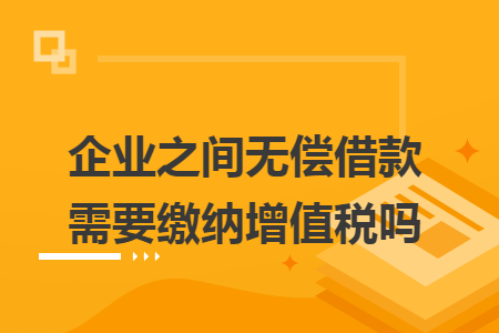 企业之间无偿借款需要缴纳增值税吗