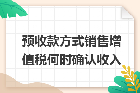 预收款方式销售增值税何时确认收入