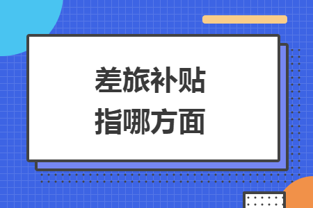 差旅补贴指哪方面