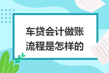 车贷会计做账流程是怎样的