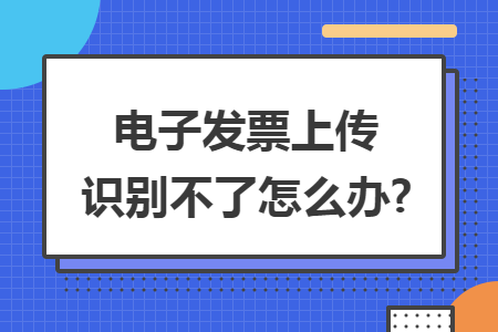 电子发票上传识别不了怎么办?