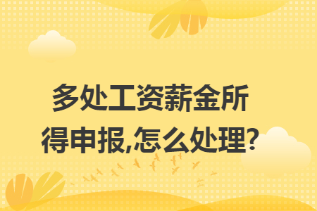 多处工资薪金所得申报,怎么处理?