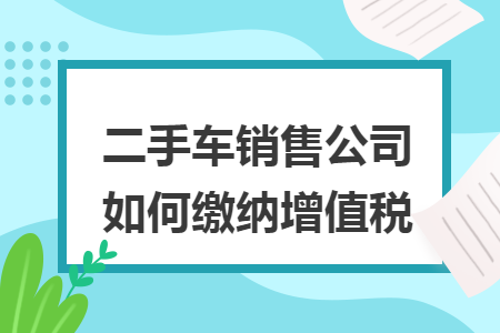 二手车销售公司如何缴纳增值税