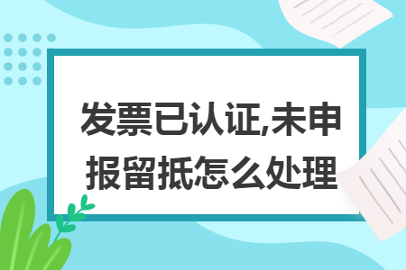 发票已认证,未申报留抵怎么处理