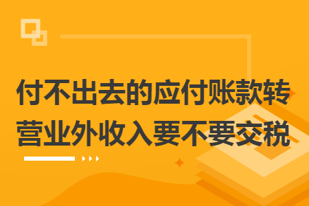付不出去的应付账款转营业外收入要不要交税