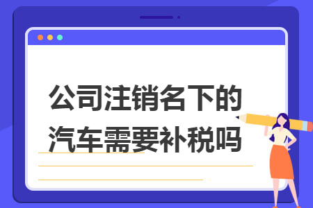 公司注销名下的汽车需要补税吗