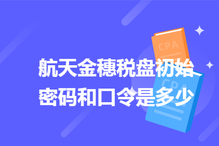 航天金穗税盘初始密码和口令是多少