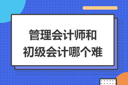 管理会计师和初级会计哪个难