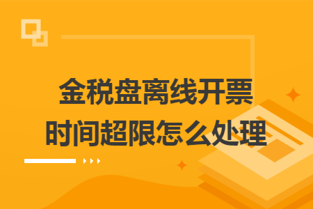 金税盘离线开票时间超限怎么处理