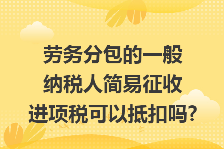 劳务分包的一般纳税人简易征收进项税可以抵扣吗?