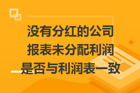 没有分红的公司报表未分配利润是否与利润表一致