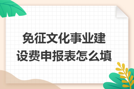 免征文化事业建设费申报表怎么填