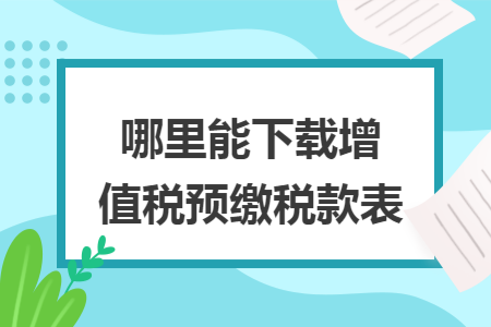   哪里能下载增值税预缴税款表