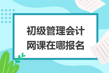 初级管理会计网课在哪报名