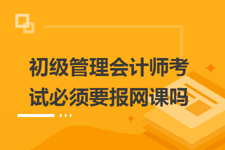 初级管理会计师考试必须要报网课吗