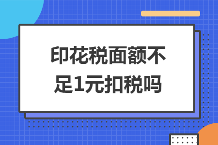 印花税面额不足1元扣税吗