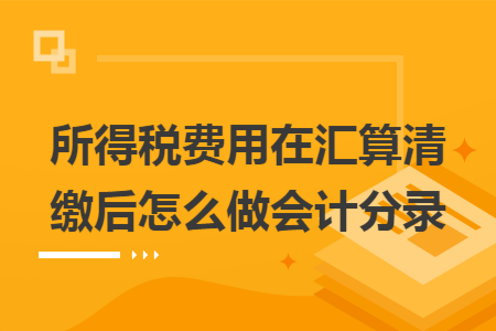 所得税费用在汇算清缴后怎么做会计分录