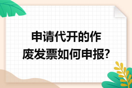 申请代开的作废发票如何申报?
