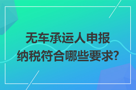 无车承运人申报纳税符合哪些要求?