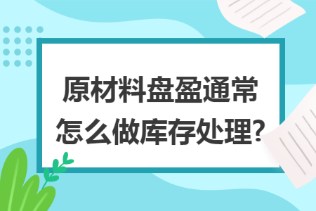 原材料盘盈通常怎么做库存处理?