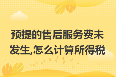 预提的售后服务费未发生,怎么计算所得税