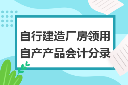 自行建造厂房领用自产产品会计分录