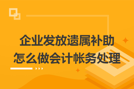 企业发放遗属补助怎么做会计帐务处理 企业发放遗属补助怎么做会计帐务处理