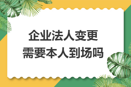 企业法人变更需要本人到场吗