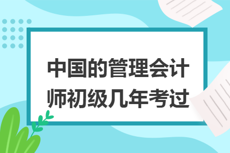 中国的管理会计师初级几年考过