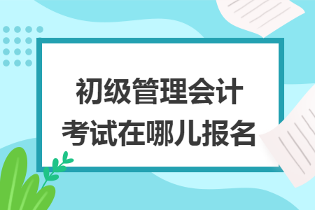 初级管理会计考试在哪儿报名