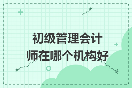 初级管理会计师在哪个机构好