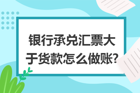 银行承兑汇票大于货款怎么做账?
