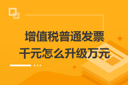 增值税普通发票千元怎么升级万元
