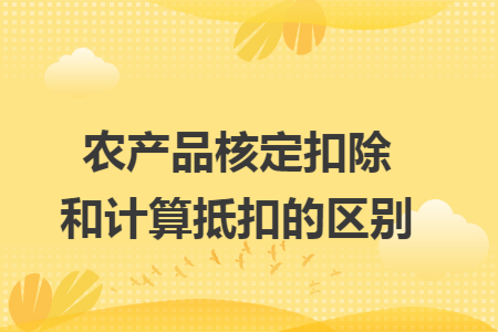 农产品核定扣除和计算抵扣的区别  