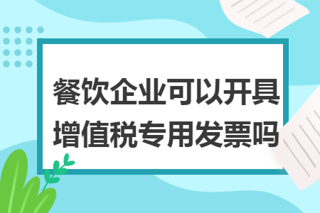 餐饮企业可以开具增值税专用发票吗