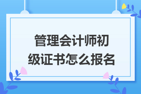 管理会计师初级证书怎么报名