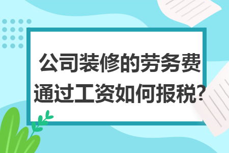 公司装修的劳务费通过工资如何报税?