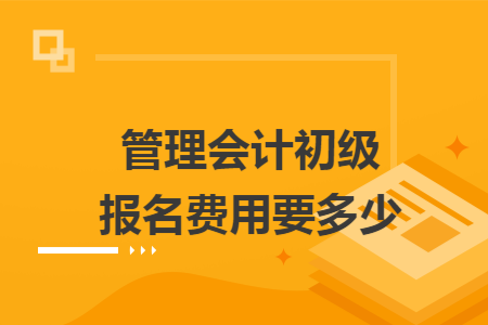 管理会计初级报名费用要多少