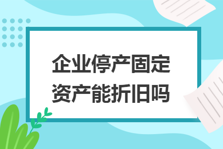 企业停产固定资产能折旧吗