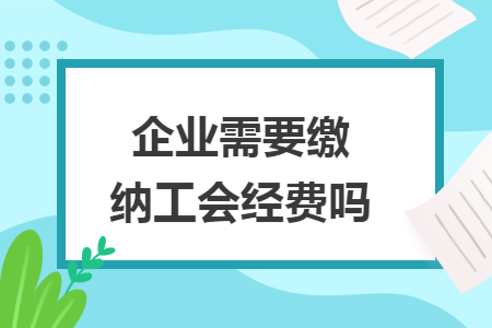 企业需要缴纳工会经费吗