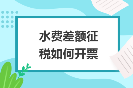 水费差额征税如何开票导读: